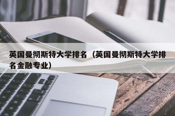 英国曼彻斯特大学排名（英国曼彻斯特大学排名金融专业）