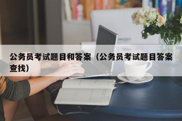 公务员考试题目和答案（公务员考试题目答案查找）