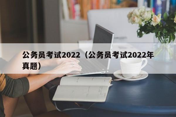 公务员考试2022（公务员考试2022年真题）