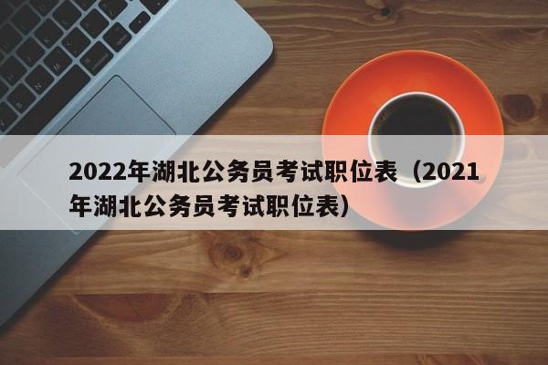 2022年湖北公务员考试职位表（2021年湖北公务员考试职位表）