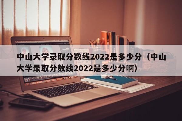 中山大学录取分数线2022是多少分（中山大学录取分数线2022是多少分啊）