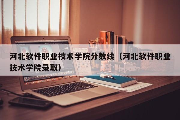 河北软件职业技术学院分数线（河北软件职业技术学院录取）