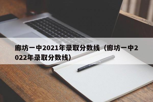 廊坊一中2021年录取分数线（廊坊一中2022年录取分数线）